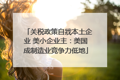 关税政策自戕本土企业 美小企业主：美国成制造业竞争力低地
